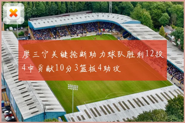 廖三宁关键抢断助力球队胜利12投4中贡献10分3篮板4助攻