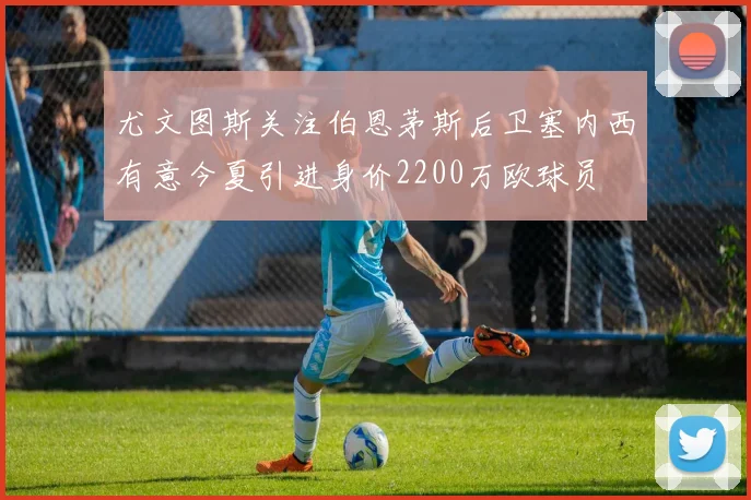 尤文图斯关注伯恩茅斯后卫塞内西有意今夏引进身价2200万欧球员
