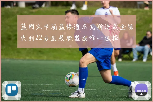 篮网末节崩盘惨遭尼克斯逆袭全场失利22分发展联盟成唯一选择
