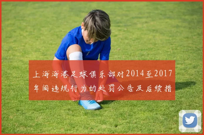 上海海港足球俱乐部对2014至2017年间违规行为的处罚公告及后续措施说明