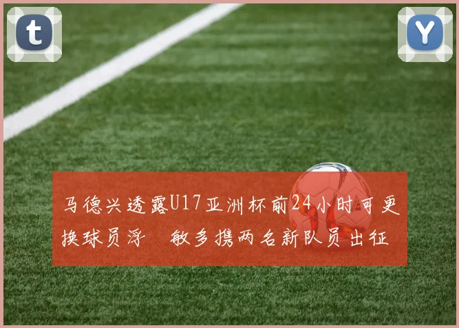 马德兴透露U17亚洲杯前24小时可更换球员浮嶋敏多携两名新队员出征