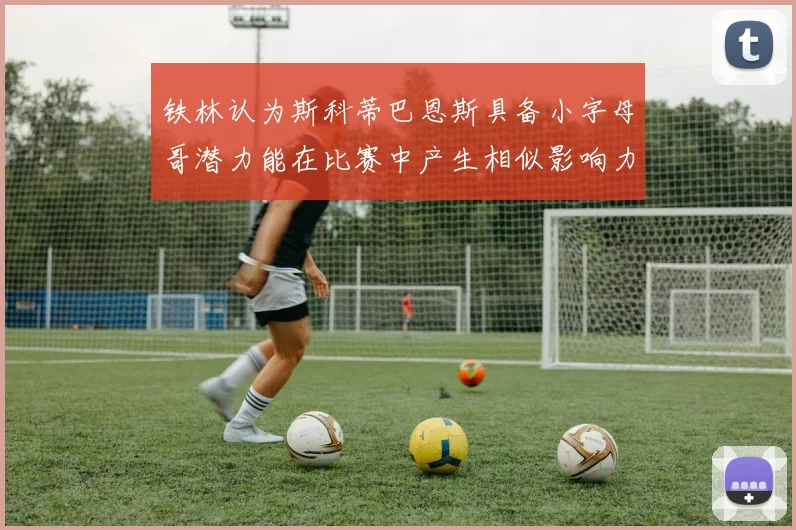 铁林认为斯科蒂巴恩斯具备小字母哥潜力能在比赛中产生相似影响力