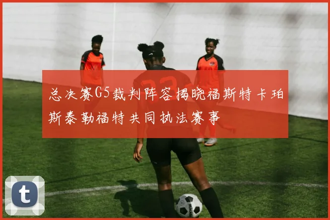 总决赛G5裁判阵容揭晓福斯特卡珀斯泰勒福特共同执法赛事
