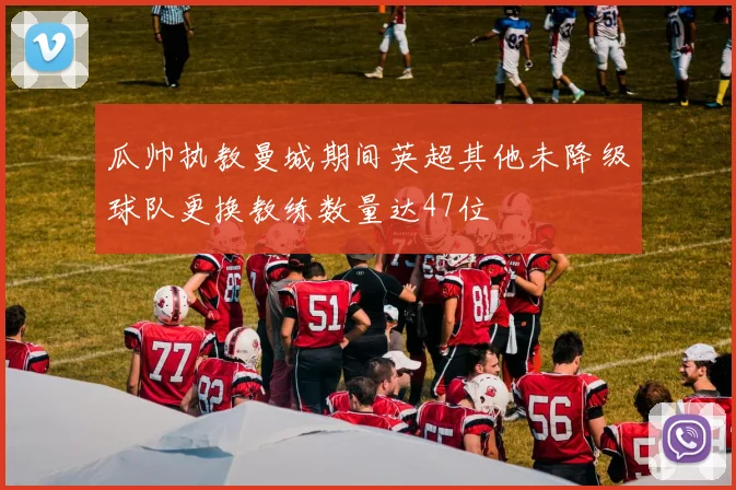 瓜帅执教曼城期间英超其他未降级球队更换教练数量达47位