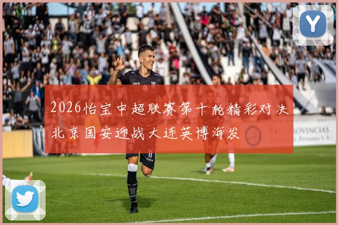 2026怡宝中超联赛第十轮精彩对决北京国安迎战大连英博海发