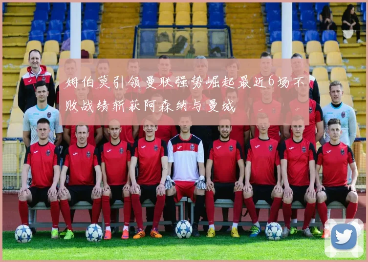 姆伯莫引领曼联强势崛起最近6场不败战绩斩获阿森纳与曼城