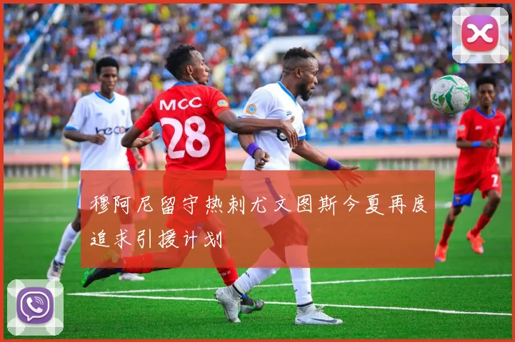 穆阿尼留守热刺尤文图斯今夏再度追求引援计划