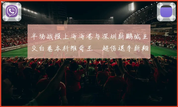 半场战报上海海港与深圳新鹏城互交白卷本科维奇王燊超伤退李新翔错失良机