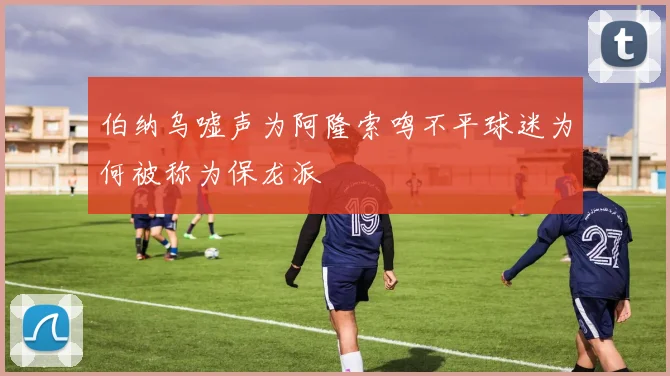 伯纳乌嘘声为阿隆索鸣不平球迷为何被称为保龙派