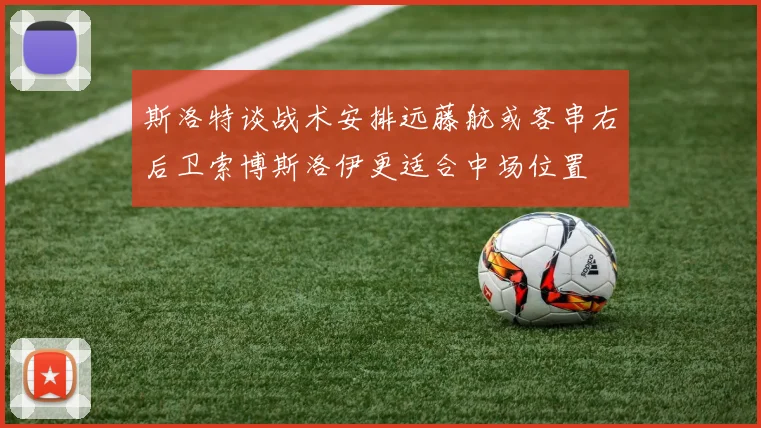 斯洛特谈战术安排远藤航或客串右后卫索博斯洛伊更适合中场位置