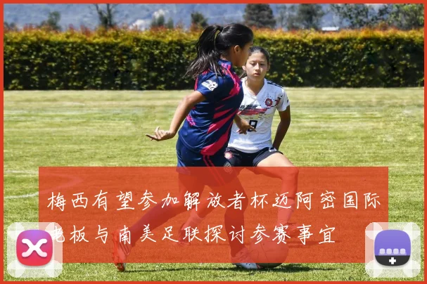 梅西有望参加解放者杯迈阿密国际老板与南美足联探讨参赛事宜