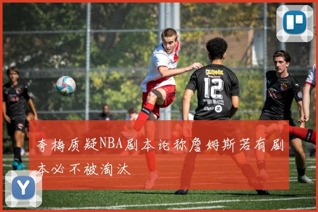 夸梅质疑NBA剧本论称詹姆斯若有剧本必不被淘汰