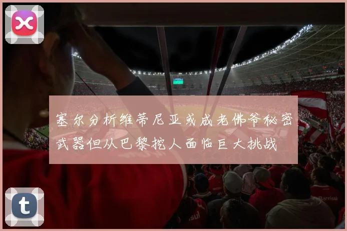 塞尔分析维蒂尼亚或成老佛爷秘密武器但从巴黎挖人面临巨大挑战