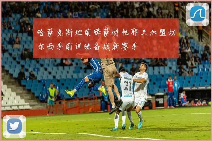 哈萨克斯坦前锋萨特帕耶夫加盟切尔西季前训练备战新赛季