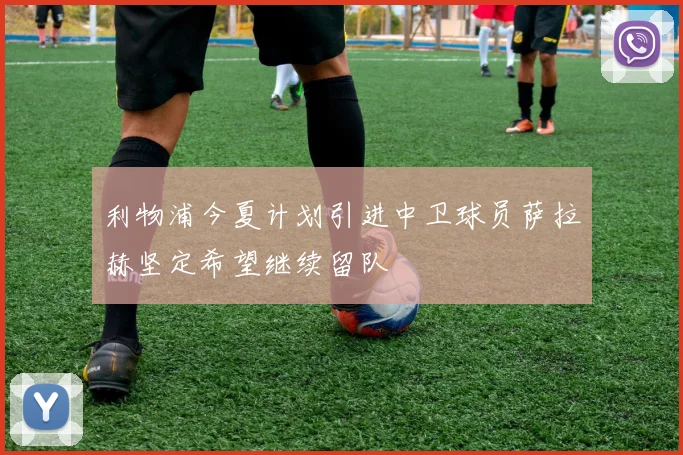 利物浦今夏计划引进中卫球员萨拉赫坚定希望继续留队