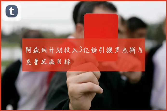 阿森纳计划投入3亿镑引援罗杰斯与克鲁皮成目标