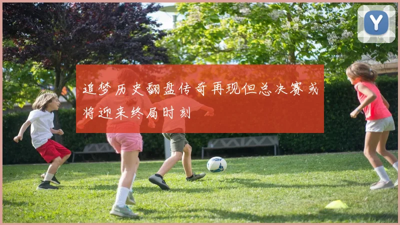 追梦历史翻盘传奇再现但总决赛或将迎来终局时刻