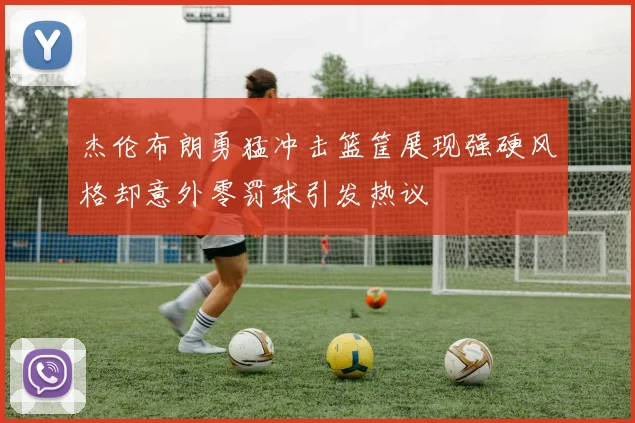 杰伦布朗勇猛冲击篮筐展现强硬风格却意外零罚球引发热议