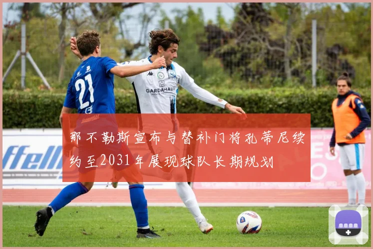 那不勒斯宣布与替补门将孔蒂尼续约至2031年展现球队长期规划