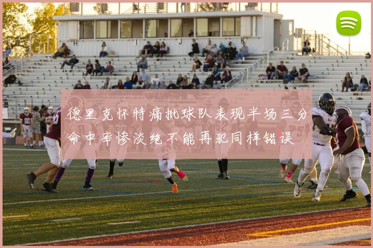 德里克怀特痛批球队表现半场三分命中率惨淡绝不能再犯同样错误