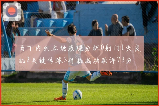 马丁内利本场表现分析0射门1失良机2关键传球3对抗成功获评73分