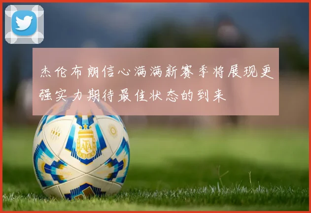 杰伦布朗信心满满新赛季将展现更强实力期待最佳状态的到来
