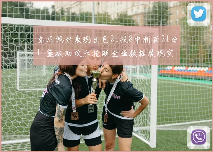 克尼佩尔表现出色21投8中斩获21分11篮板助攻和抢断全面数据展现实力