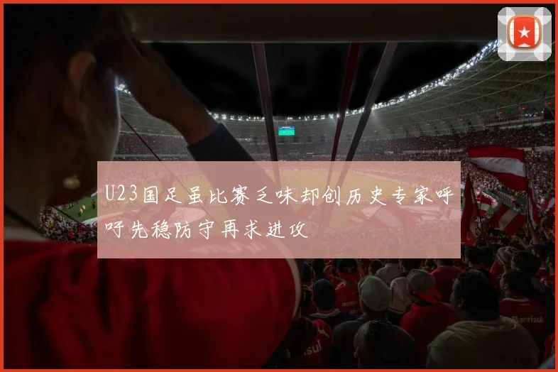 U23国足虽比赛乏味却创历史专家呼吁先稳防守再求进攻