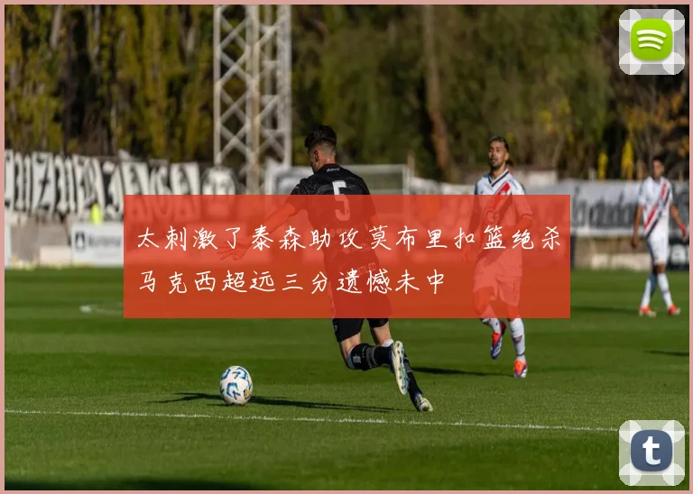 太刺激了泰森助攻莫布里扣篮绝杀马克西超远三分遗憾未中