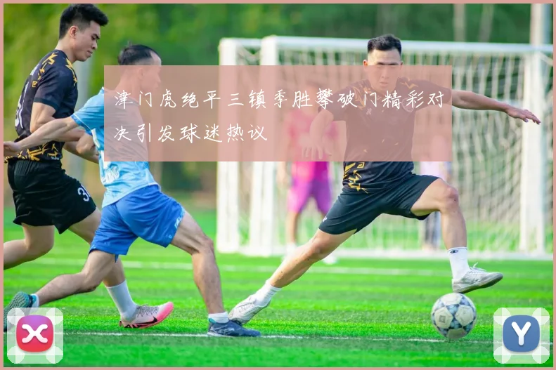 津门虎绝平三镇季胜攀破门精彩对决引发球迷热议