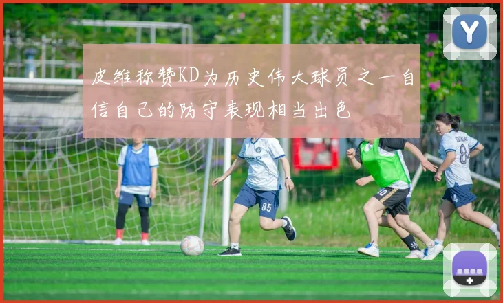 皮维称赞KD为历史伟大球员之一自信自己的防守表现相当出色