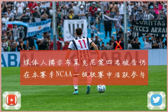 媒体人揭示布莱克尼案四名被告仍在本赛季NCAA一级联赛中活跃参与