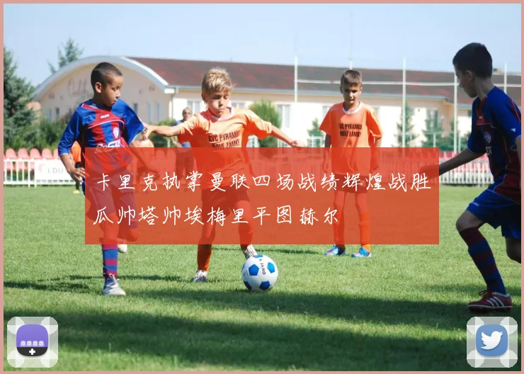 卡里克执掌曼联四场战绩辉煌战胜瓜帅塔帅埃梅里平图赫尔