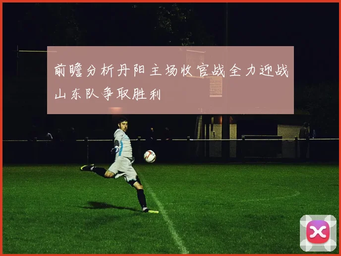 前瞻分析丹阳主场收官战全力迎战山东队争取胜利