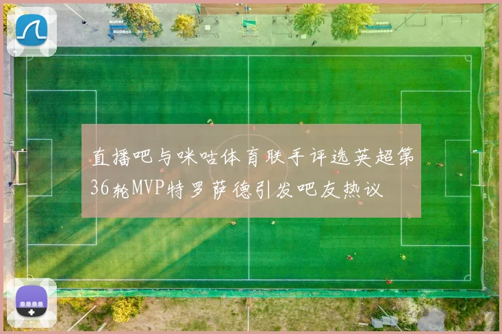 直播吧与咪咕体育联手评选英超第36轮MVP特罗萨德引发吧友热议
